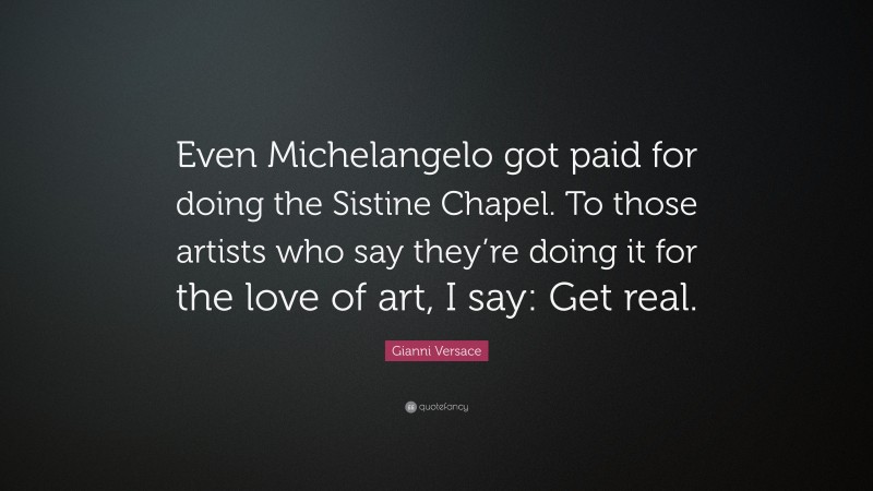 Gianni Versace Quote: “Even Michelangelo got paid for doing the Sistine Chapel. To those artists who say they’re doing it for the love of art, I say: Get real.”