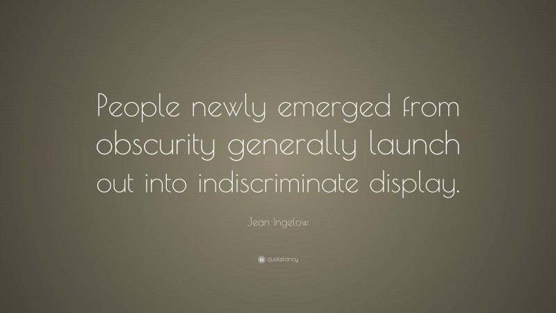 Jean Ingelow Quote: “People newly emerged from obscurity generally launch out into indiscriminate display.”