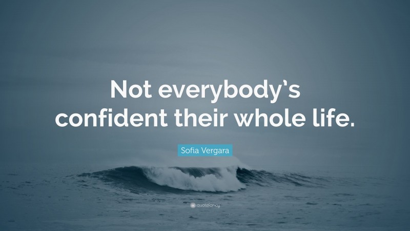 Sofia Vergara Quote: “Not everybody’s confident their whole life.”