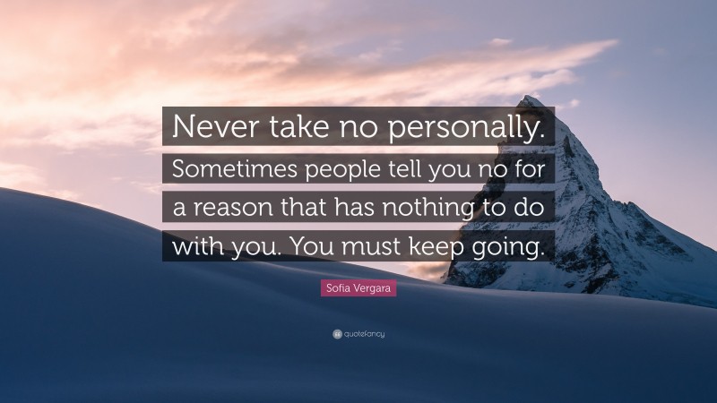 Sofia Vergara Quote: “Never take no personally. Sometimes people tell you no for a reason that has nothing to do with you. You must keep going.”