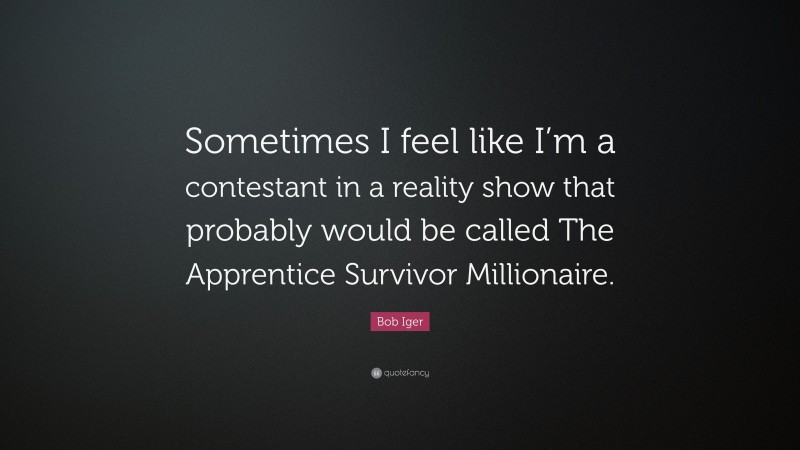 Bob Iger Quote: “Sometimes I feel like I’m a contestant in a reality show that probably would be called The Apprentice Survivor Millionaire.”