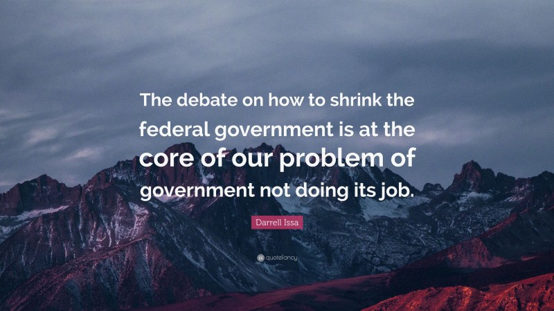Darrell Issa Quote: “The debate on how to shrink the federal government is at the core of our problem of government not doing its job.”