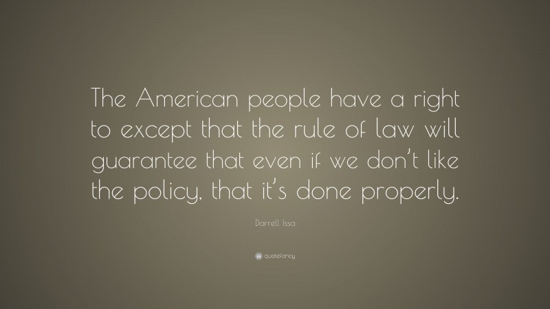 Darrell Issa Quote: “The American people have a right to except that the rule of law will guarantee that even if we don’t like the policy, that it’s done properly.”