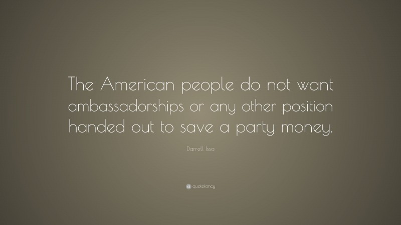 Darrell Issa Quote: “The American people do not want ambassadorships or any other position handed out to save a party money.”