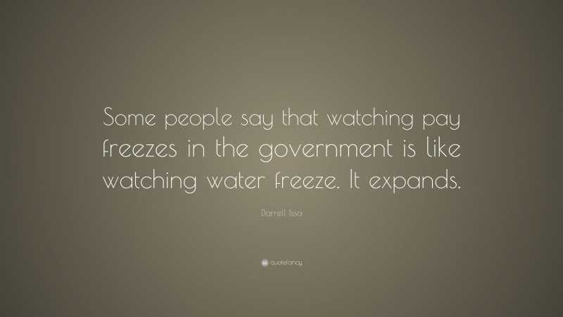 Darrell Issa Quote: “Some people say that watching pay freezes in the government is like watching water freeze. It expands.”