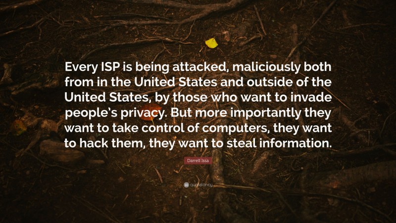 Darrell Issa Quote: “Every ISP is being attacked, maliciously both from in the United States and outside of the United States, by those who want to invade people’s privacy. But more importantly they want to take control of computers, they want to hack them, they want to steal information.”