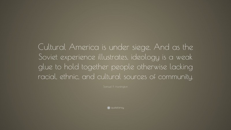 Samuel P. Huntington Quote: “Cultural America is under siege. And as the Soviet experience illustrates, ideology is a weak glue to hold together people otherwise lacking racial, ethnic, and cultural sources of community.”