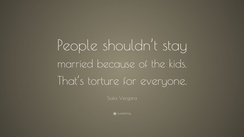 Sofia Vergara Quote: “People shouldn’t stay married because of the kids. That’s torture for everyone.”