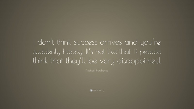 Michael Hutchence Quote: “I don’t think success arrives and you’re suddenly happy. It’s not like that. If people think that they’ll be very disappointed.”