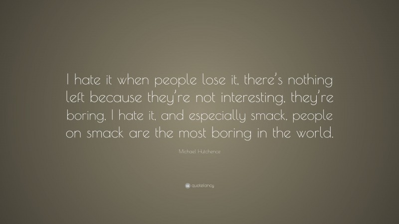 Michael Hutchence Quote: “I hate it when people lose it, there’s nothing left because they’re not interesting, they’re boring, I hate it, and especially smack, people on smack are the most boring in the world.”