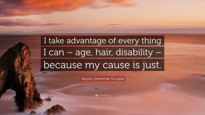 Marjory Stoneman Douglas Quote: “I take advantage of every thing I can – age, hair, disability – because my cause is just.”
