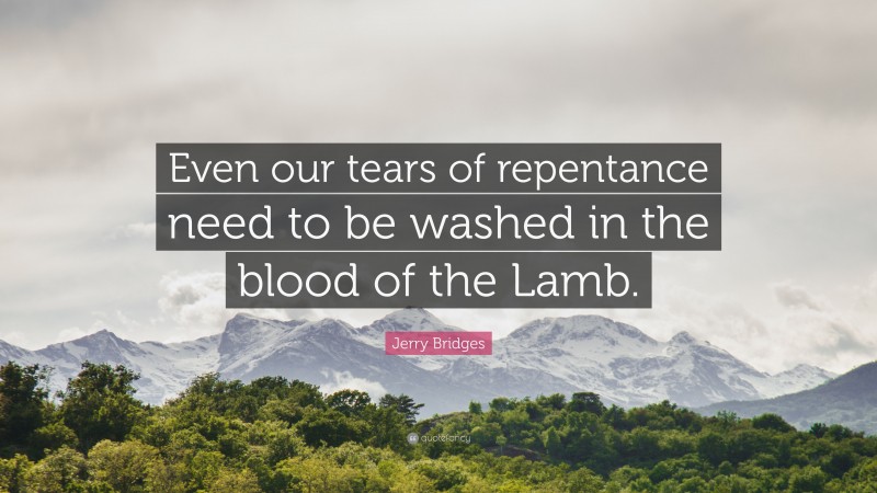 Jerry Bridges Quote: “Even our tears of repentance need to be washed in the blood of the Lamb.”