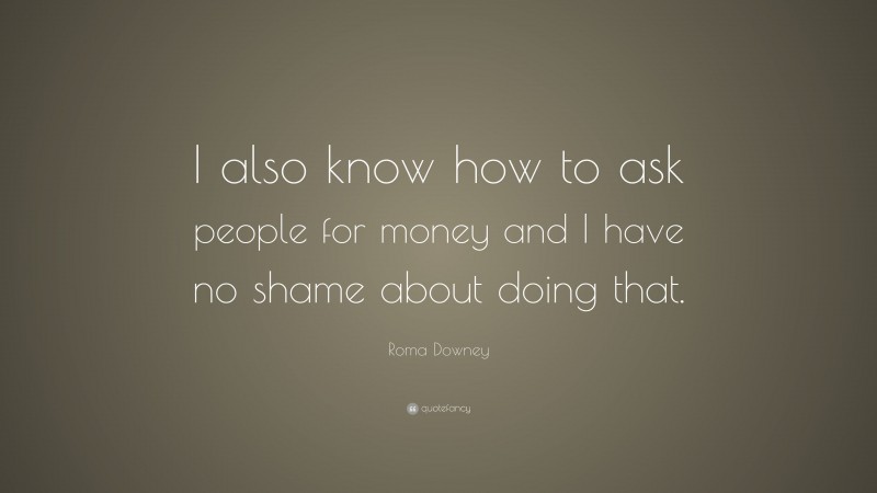 Roma Downey Quote: “I also know how to ask people for money and I have no shame about doing that.”
