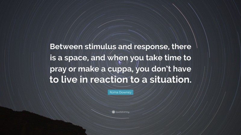 Roma Downey Quote: “Between stimulus and response, there is a space, and when you take time to pray or make a cuppa, you don’t have to live in reaction to a situation.”