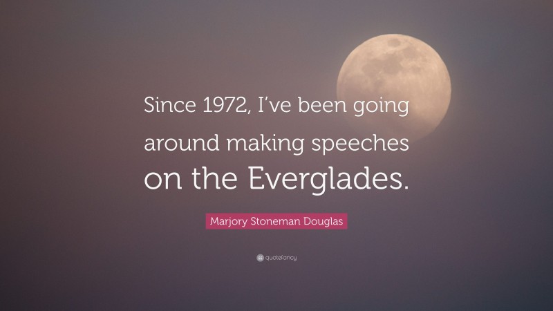 Marjory Stoneman Douglas Quote: “Since 1972, I’ve been going around making speeches on the Everglades.”
