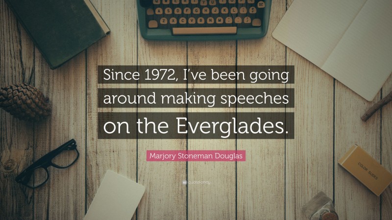 Marjory Stoneman Douglas Quote: “Since 1972, I’ve been going around making speeches on the Everglades.”