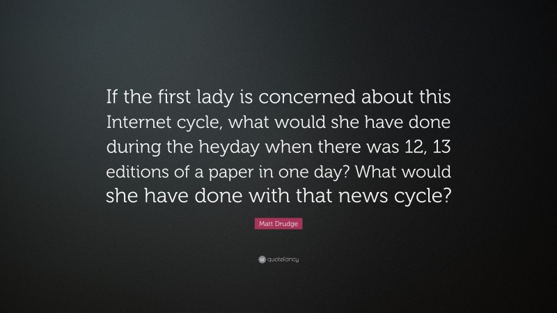 Matt Drudge Quote: “If the first lady is concerned about this Internet cycle, what would she have done during the heyday when there was 12, 13 editions of a paper in one day? What would she have done with that news cycle?”