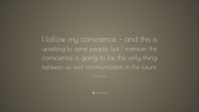 Matt Drudge Quote: “I follow my conscience – and this is upsetting to some people, but I maintain the conscience is going to be the only thing between us and communication in the future.”