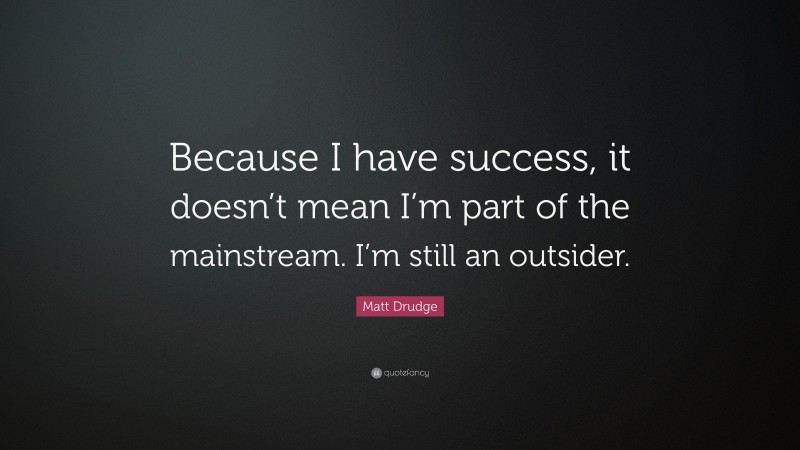 Matt Drudge Quote: “Because I have success, it doesn’t mean I’m part of the mainstream. I’m still an outsider.”