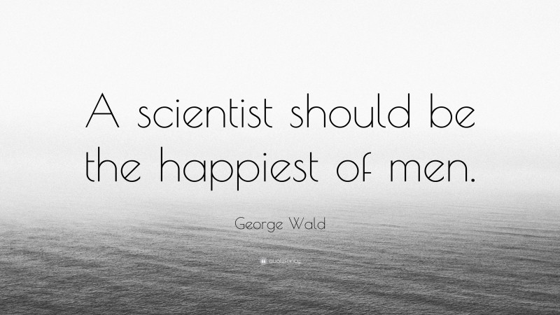 George Wald Quote: “A scientist should be the happiest of men.”
