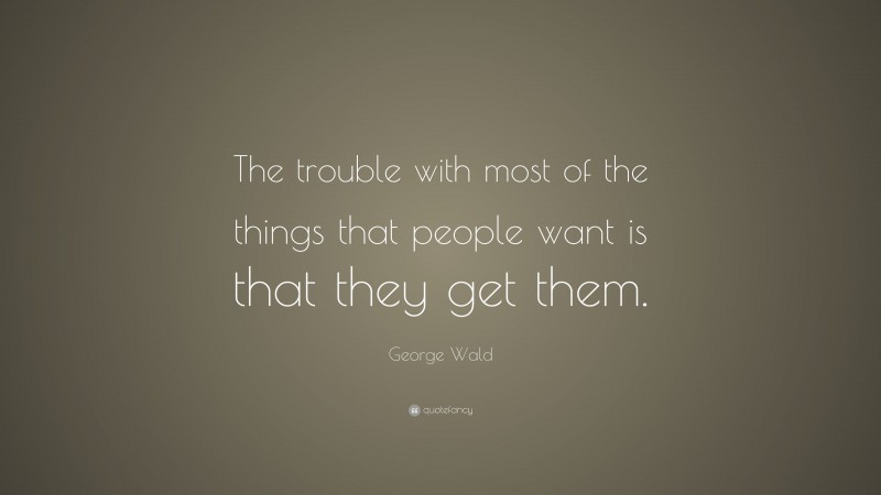 George Wald Quote: “The trouble with most of the things that people want is that they get them.”