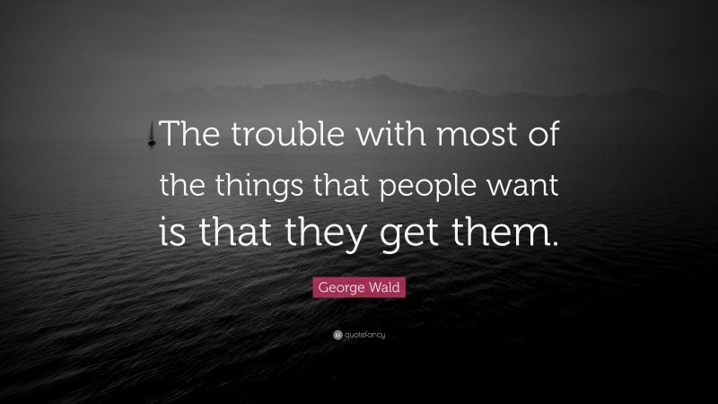 George Wald Quote: “The trouble with most of the things that people want is that they get them.”