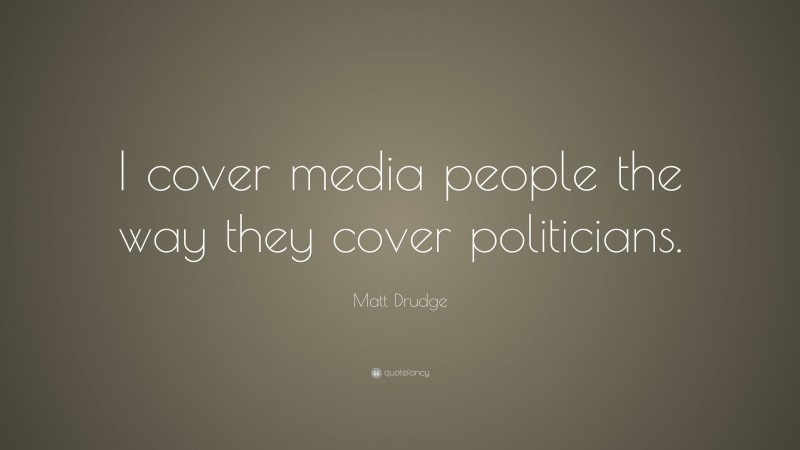Matt Drudge Quote: “I cover media people the way they cover politicians.”