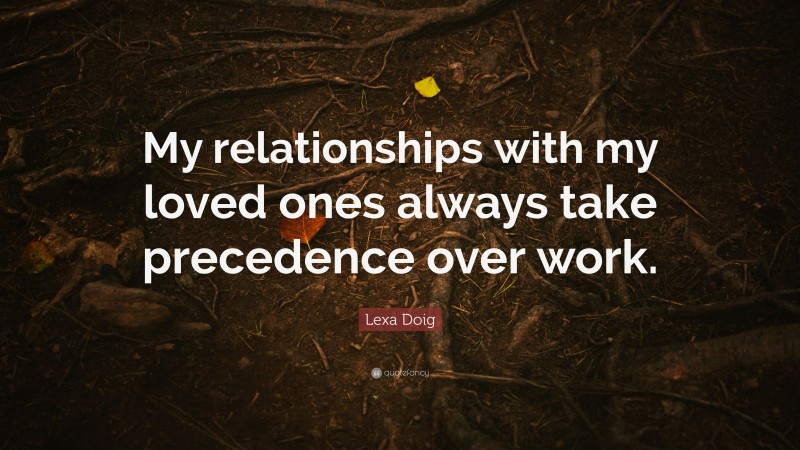 Lexa Doig Quote: “My relationships with my loved ones always take precedence over work.”