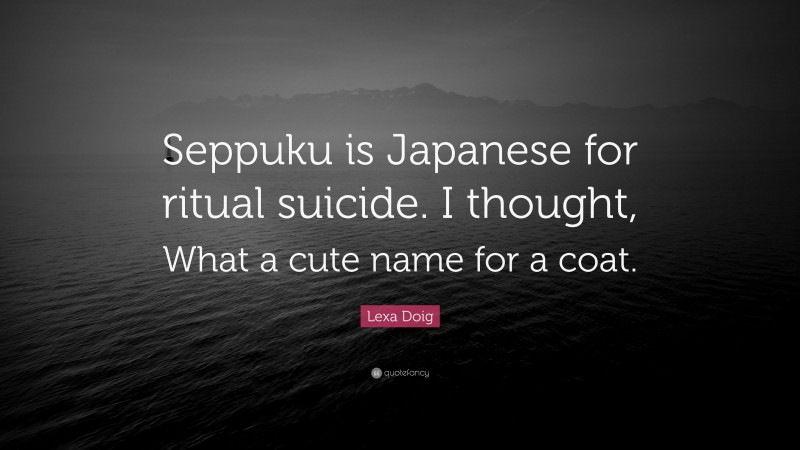 Lexa Doig Quote: “Seppuku is Japanese for ritual suicide. I thought, What a cute name for a coat.”