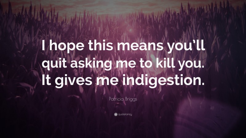 Patricia Briggs Quote: “I hope this means you’ll quit asking me to kill you. It gives me indigestion.”