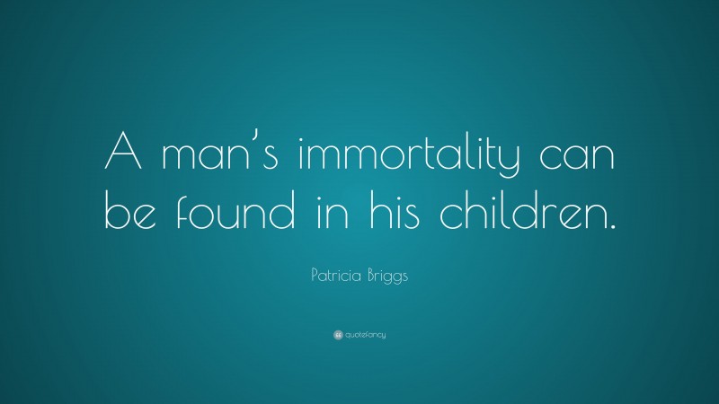 Patricia Briggs Quote: “A man’s immortality can be found in his children.”