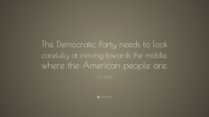 John Dingell Quote: “The Democratic Party needs to look carefully at moving towards the middle, where the American people are.”