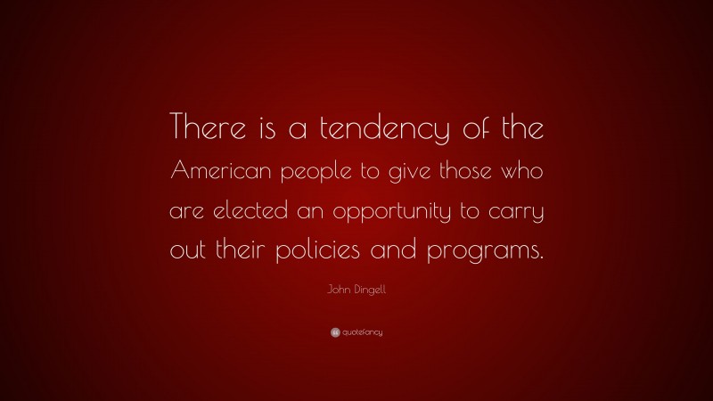 John Dingell Quote: “There is a tendency of the American people to give those who are elected an opportunity to carry out their policies and programs.”