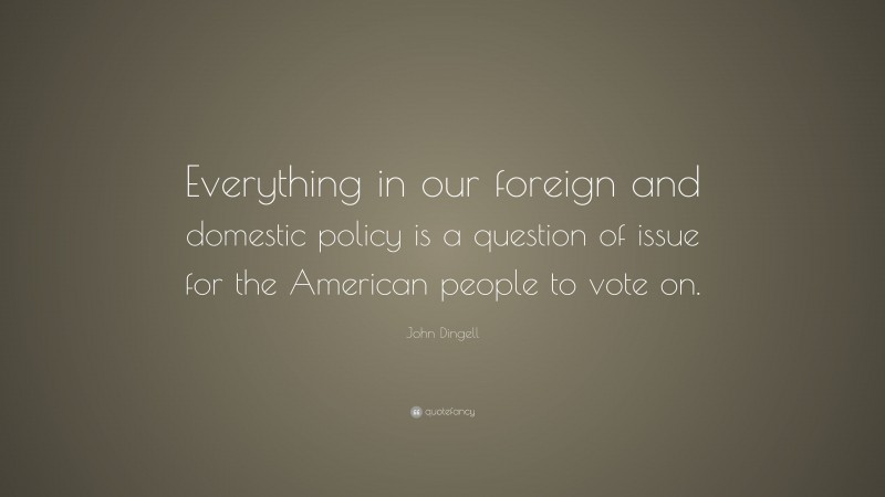 John Dingell Quote: “Everything in our foreign and domestic policy is a question of issue for the American people to vote on.”