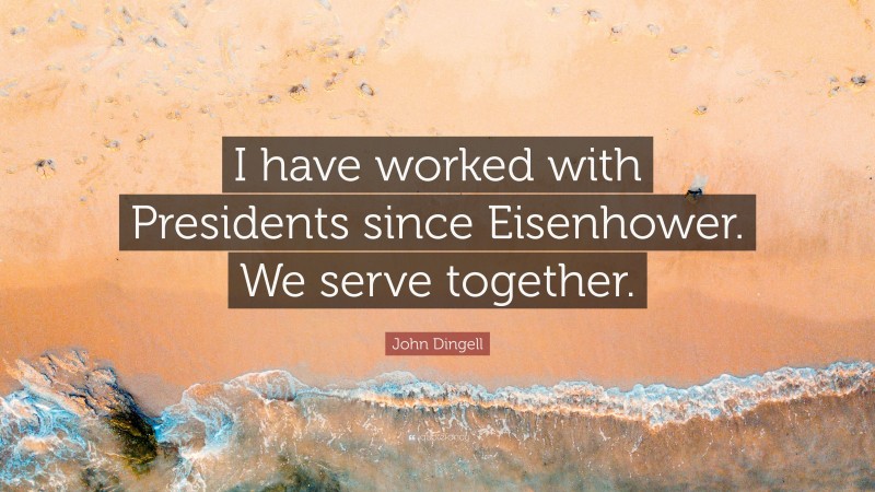 John Dingell Quote: “I have worked with Presidents since Eisenhower. We serve together.”