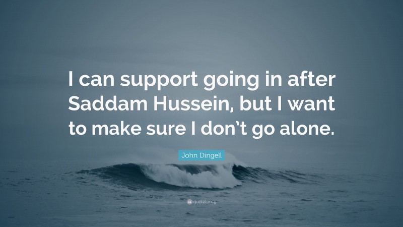 John Dingell Quote: “I can support going in after Saddam Hussein, but I want to make sure I don’t go alone.”