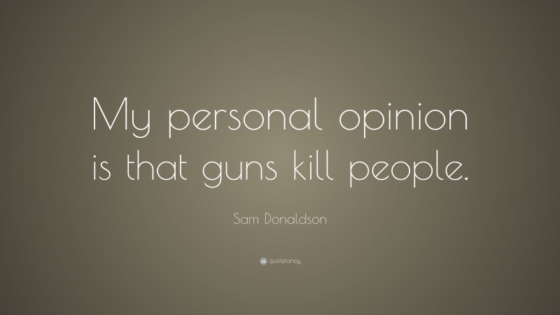 Sam Donaldson Quote: “My personal opinion is that guns kill people.”