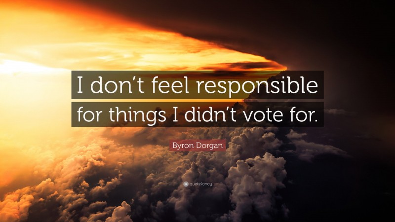 Byron Dorgan Quote: “I don’t feel responsible for things I didn’t vote for.”