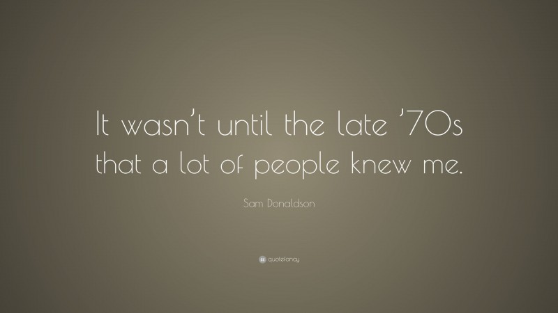 Sam Donaldson Quote: “It wasn’t until the late ’70s that a lot of people knew me.”
