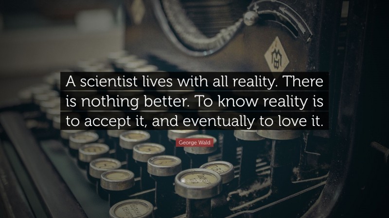 George Wald Quote: “A scientist lives with all reality. There is nothing better. To know reality is to accept it, and eventually to love it.”