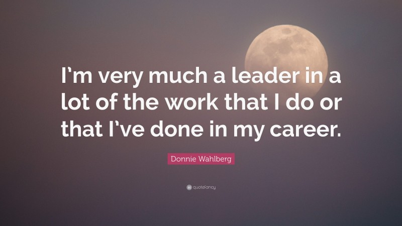 Donnie Wahlberg Quote: “I’m very much a leader in a lot of the work that I do or that I’ve done in my career.”