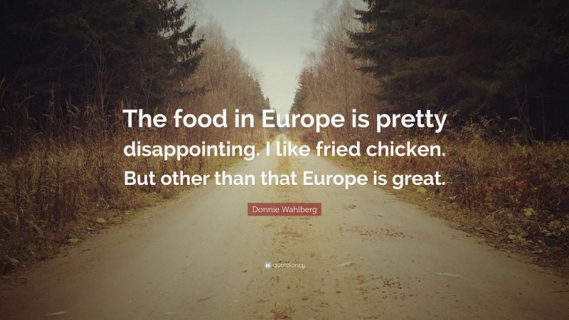 Donnie Wahlberg Quote: “The food in Europe is pretty disappointing. I like fried chicken. But other than that Europe is great.”