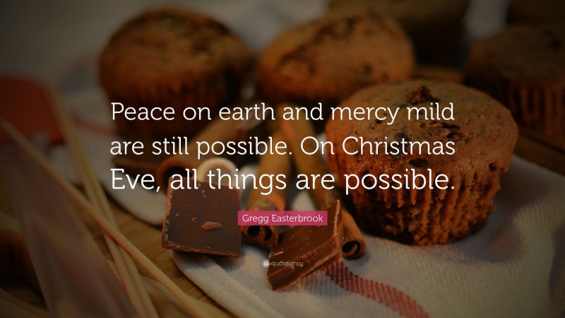 Gregg Easterbrook Quote: “Peace on earth and mercy mild are still possible. On Christmas Eve, all things are possible.”