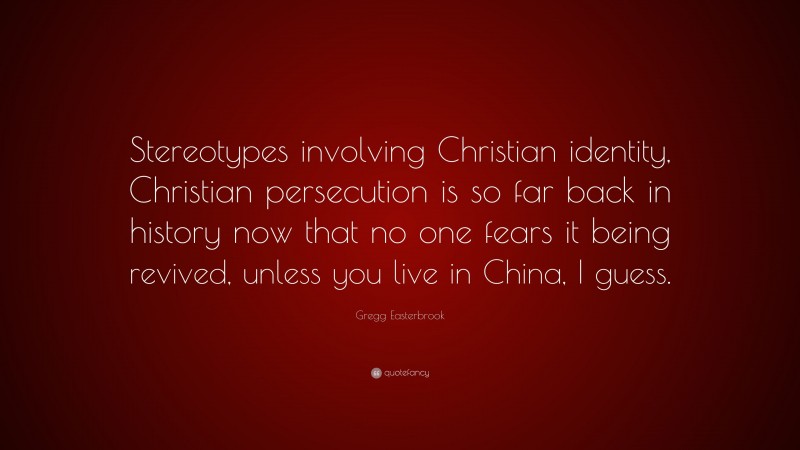 Gregg Easterbrook Quote: “Stereotypes involving Christian identity, Christian persecution is so far back in history now that no one fears it being revived, unless you live in China, I guess.”