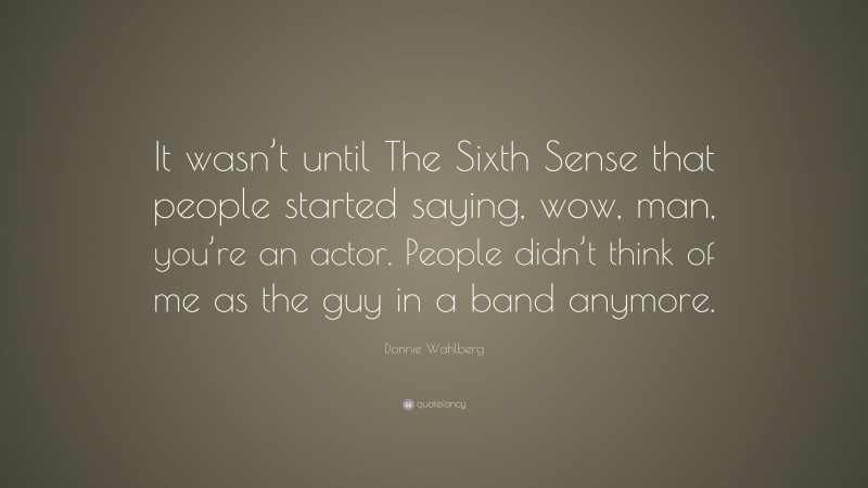 Donnie Wahlberg Quote: “It wasn’t until The Sixth Sense that people started saying, wow, man, you’re an actor. People didn’t think of me as the guy in a band anymore.”