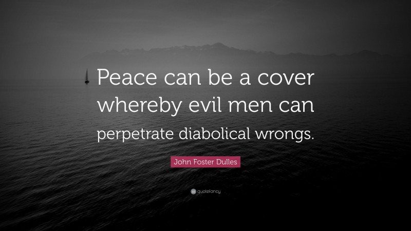 John Foster Dulles Quote: “Peace can be a cover whereby evil men can perpetrate diabolical wrongs.”