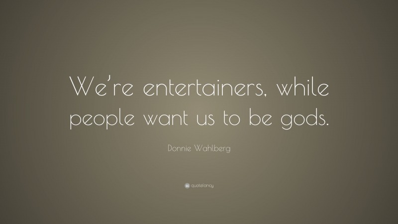 Donnie Wahlberg Quote: “We’re entertainers, while people want us to be gods.”