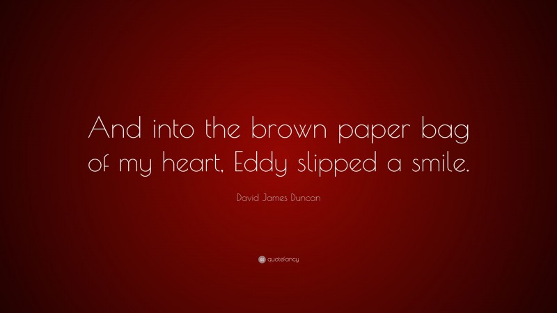 David James Duncan Quote: “And into the brown paper bag of my heart, Eddy slipped a smile.”