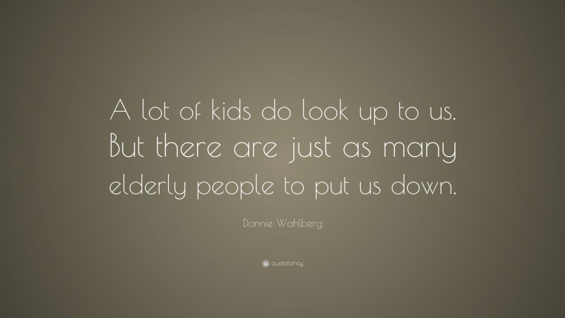 Donnie Wahlberg Quote: “A lot of kids do look up to us. But there are just as many elderly people to put us down.”