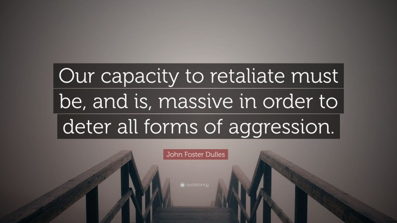 John Foster Dulles Quote: “Our capacity to retaliate must be, and is, massive in order to deter all forms of aggression.”